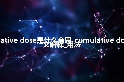 cumulative dose是什么意思_cumulative dose的中文解释_用法