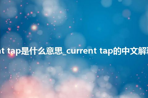 current tap是什么意思_current tap的中文解释_用法