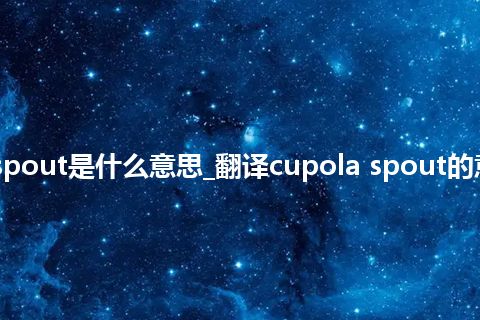 cupola spout是什么意思_翻译cupola spout的意思_用法