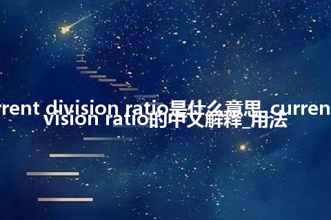 current division ratio是什么意思_current division ratio的中文解释_用法