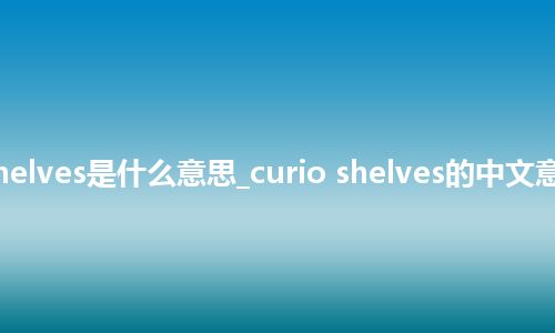 curio shelves是什么意思_curio shelves的中文意思_用法