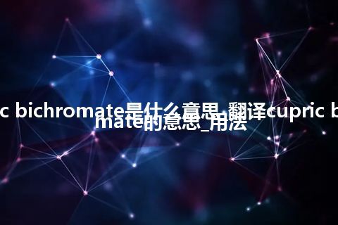 cupric bichromate是什么意思_翻译cupric bichromate的意思_用法