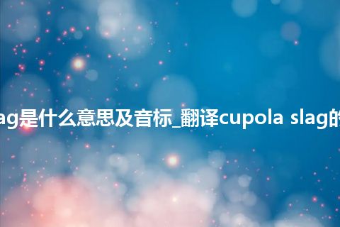 cupola slag是什么意思及音标_翻译cupola slag的意思_用法