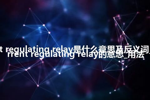 current regulating relay是什么意思及反义词_翻译current regulating relay的意思_用法