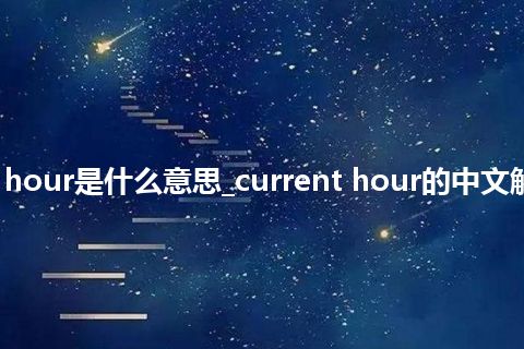 current hour是什么意思_current hour的中文解释_用法