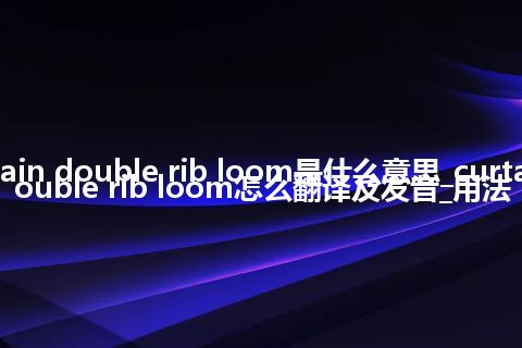 curtain double rib loom是什么意思_curtain double rib loom怎么翻译及发音_用法