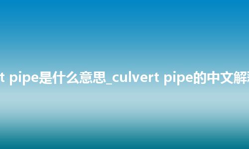 culvert pipe是什么意思_culvert pipe的中文解释_用法