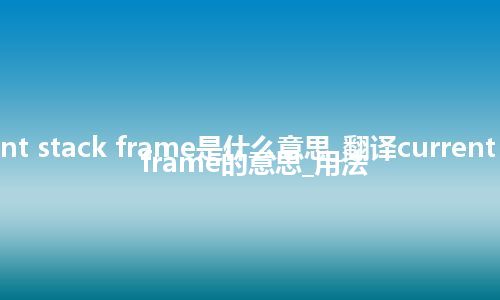 current stack frame是什么意思_翻译current stack frame的意思_用法