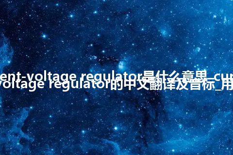 current-voltage regulator是什么意思_current-voltage regulator的中文翻译及音标_用法