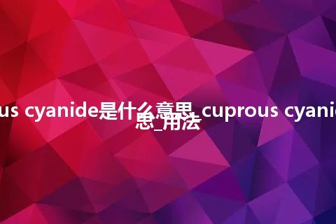 cuprous cyanide是什么意思_cuprous cyanide的意思_用法