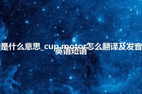 cup motor是什么意思_cup motor怎么翻译及发音_用法_例句_英语短语