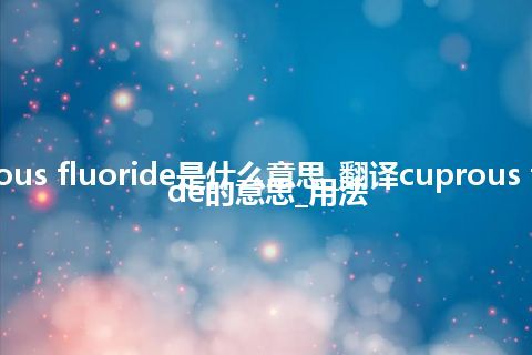 cuprous fluoride是什么意思_翻译cuprous fluoride的意思_用法