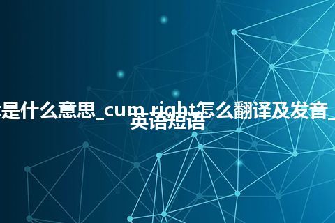 cum right是什么意思_cum right怎么翻译及发音_用法_例句_英语短语