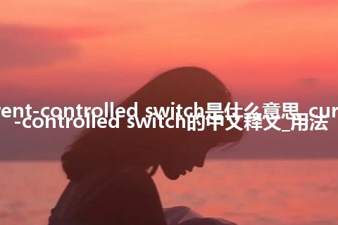 current-controlled switch是什么意思_current-controlled switch的中文释义_用法