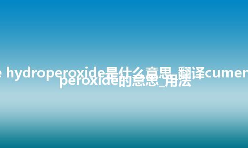 cumene hydroperoxide是什么意思_翻译cumene hydroperoxide的意思_用法