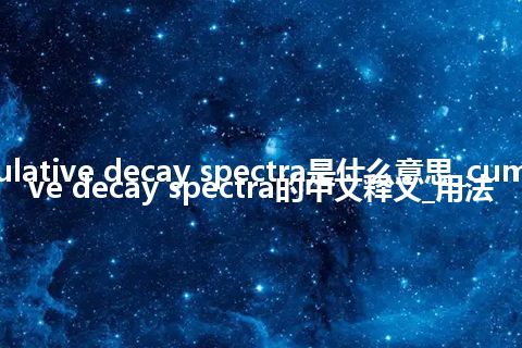 cumulative decay spectra是什么意思_cumulative decay spectra的中文释义_用法