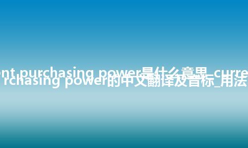 current purchasing power是什么意思_current purchasing power的中文翻译及音标_用法