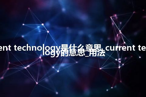 current technology是什么意思_current technology的意思_用法