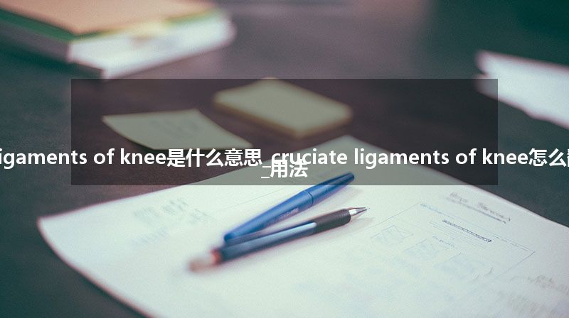 cruciate ligaments of knee是什么意思_cruciate ligaments of knee怎么翻译及发音_用法