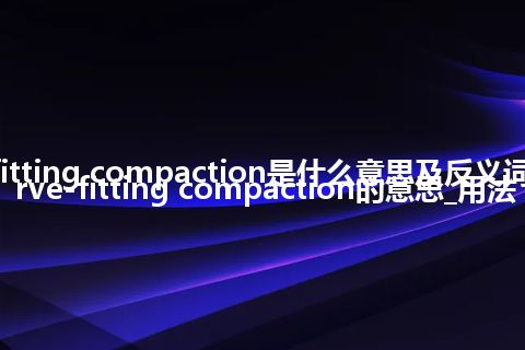 curve-fitting compaction是什么意思及反义词_翻译curve-fitting compaction的意思_用法