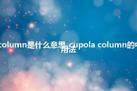 cupola column是什么意思_cupola column的中文解释_用法