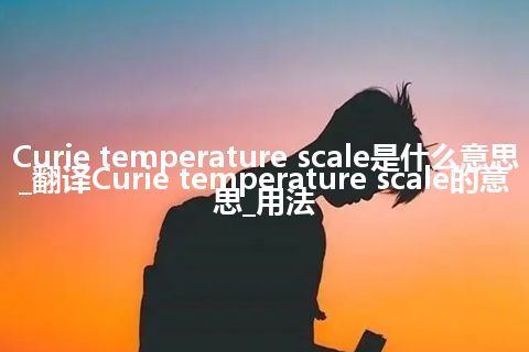 Curie temperature scale是什么意思_翻译Curie temperature scale的意思_用法