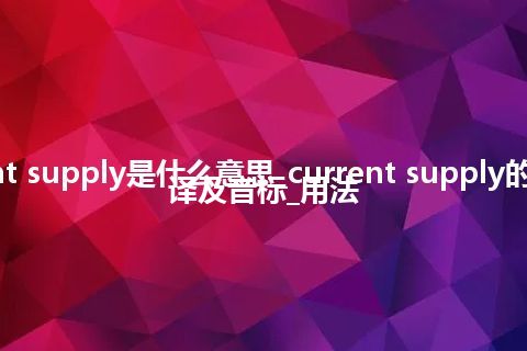 current supply是什么意思_current supply的中文翻译及音标_用法