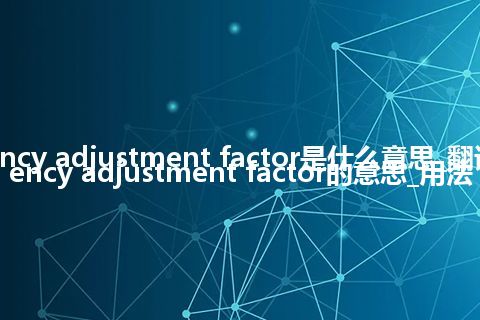 currency adjustment factor是什么意思_翻译currency adjustment factor的意思_用法