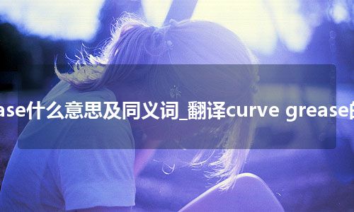 curve grease什么意思及同义词_翻译curve grease的意思_用法