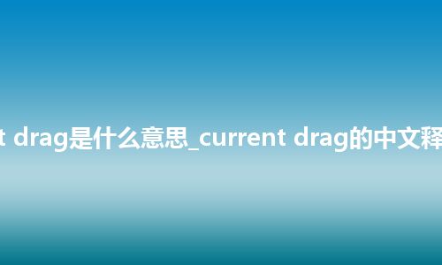 current drag是什么意思_current drag的中文释义_用法