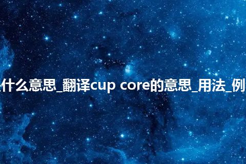 cup core是什么意思_翻译cup core的意思_用法_例句_英语短语