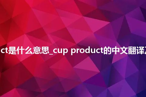 cup product是什么意思_cup product的中文翻译及用法_用法