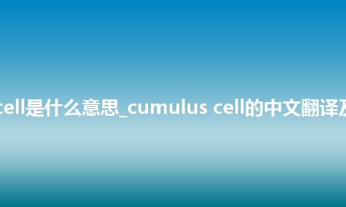 cumulus cell是什么意思_cumulus cell的中文翻译及用法_用法