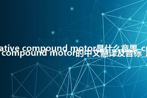 cumulative compound motor是什么意思_cumulative compound motor的中文翻译及音标_用法