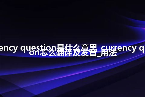 currency question是什么意思_currency question怎么翻译及发音_用法