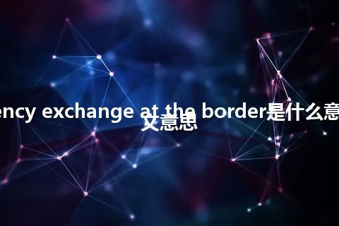 currency exchange at the border是什么意思_中文意思