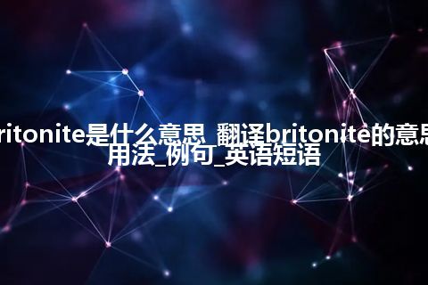 britonite是什么意思_翻译britonite的意思_用法_例句_英语短语