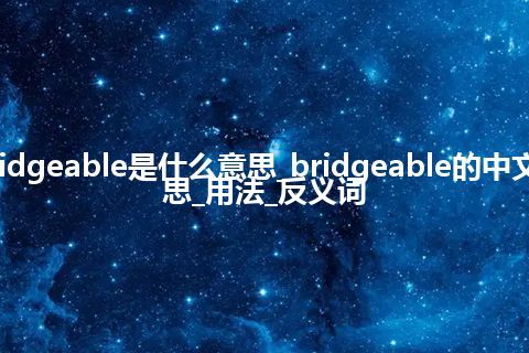 bridgeable是什么意思_bridgeable的中文意思_用法_反义词