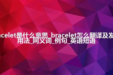 bracelet是什么意思_bracelet怎么翻译及发音_用法_同义词_例句_英语短语