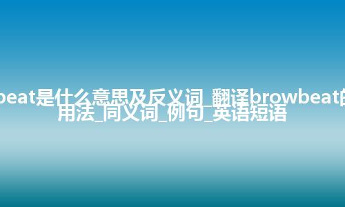 browbeat是什么意思及反义词_翻译browbeat的意思_用法_同义词_例句_英语短语