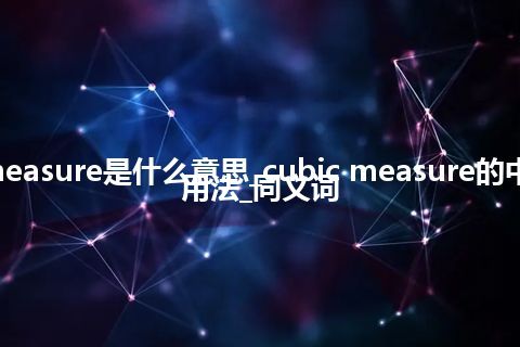 cubic measure是什么意思_cubic measure的中文意思_用法_同义词