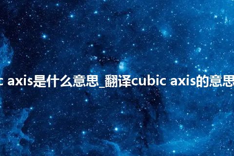 cubic axis是什么意思_翻译cubic axis的意思_用法