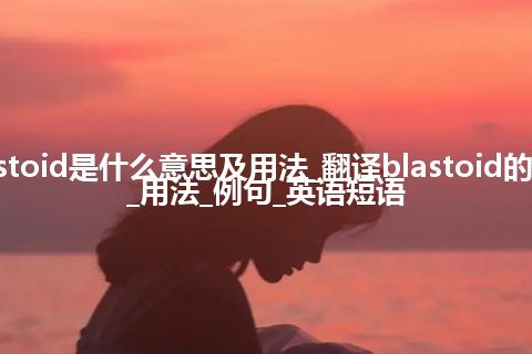 blastoid是什么意思及用法_翻译blastoid的意思_用法_例句_英语短语