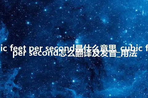 cubic feet per second是什么意思_cubic feet per second怎么翻译及发音_用法