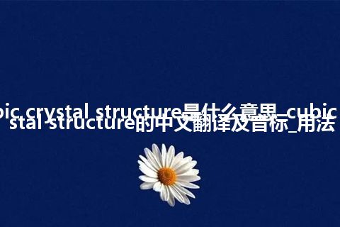 cubic crystal structure是什么意思_cubic crystal structure的中文翻译及音标_用法