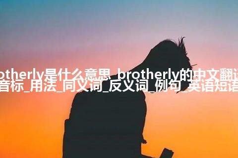 brotherly是什么意思_brotherly的中文翻译及音标_用法_同义词_反义词_例句_英语短语