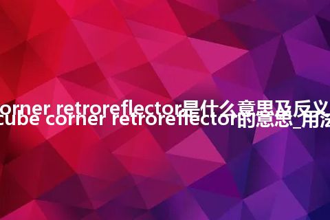 cube corner retroreflector是什么意思及反义词_翻译cube corner retroreflector的意思_用法