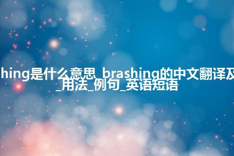 brashing是什么意思_brashing的中文翻译及音标_用法_例句_英语短语