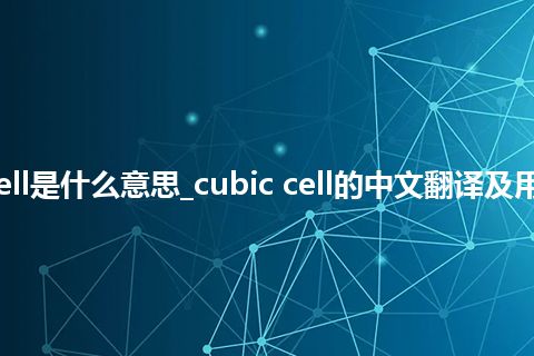 cubic cell是什么意思_cubic cell的中文翻译及用法_用法