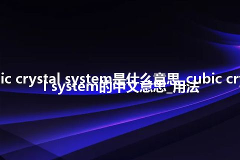 cubic crystal system是什么意思_cubic crystal system的中文意思_用法